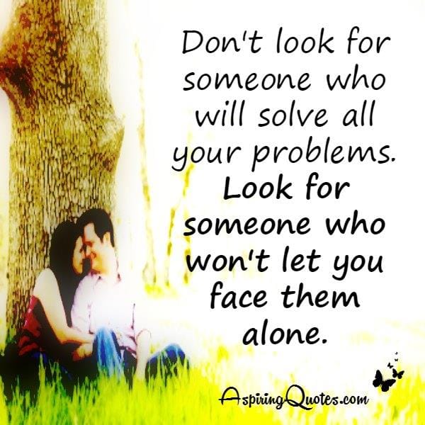 Look for someone who won't let you face your problems alone