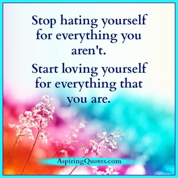Stop hating yourself for everything you aren't