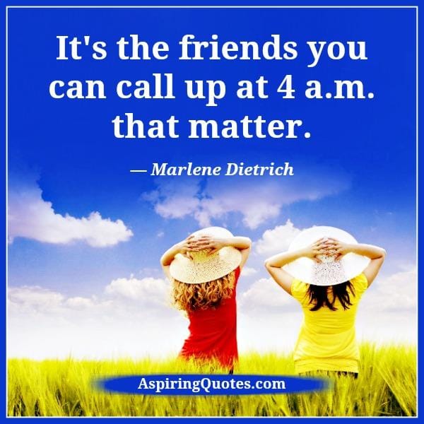 It's the friends you can call up at 4 am that matter