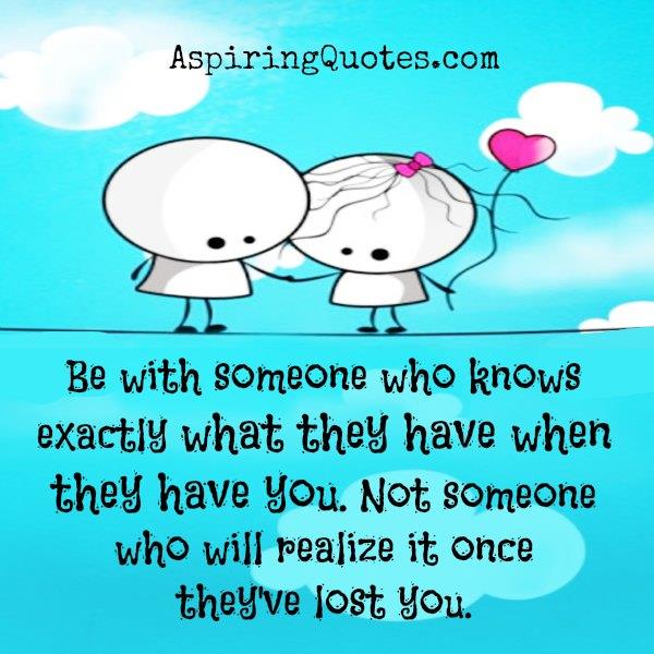 Be with someone who knows exactly what they have when they have you