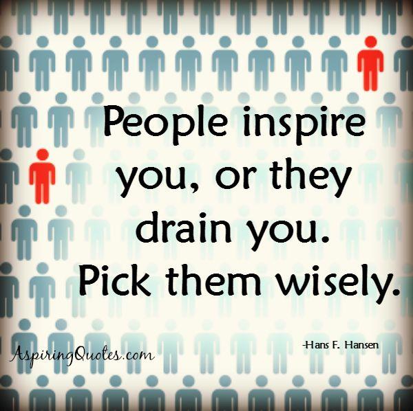 People inspire you or they drain you