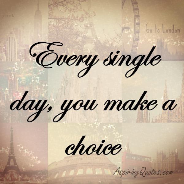 Every single day you make a choice