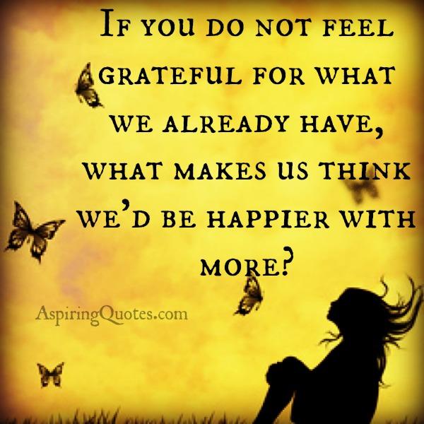 If you do not feel grateful for what we already have