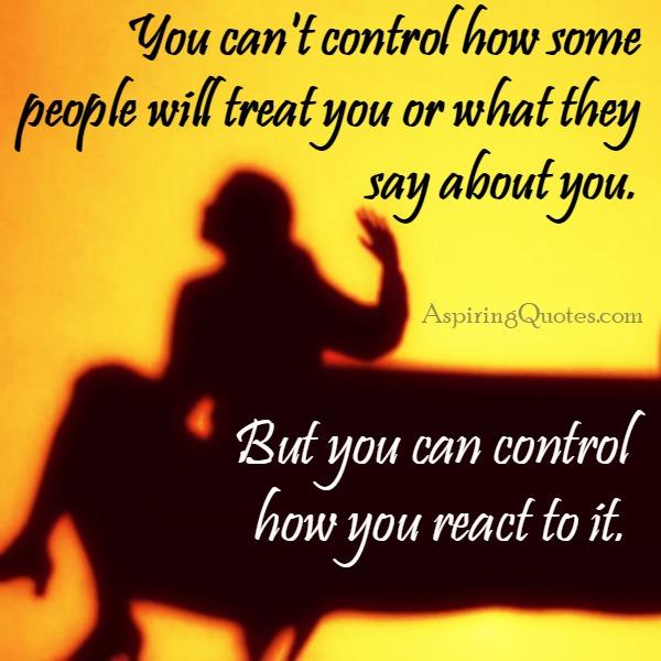 You can only control how you react to it