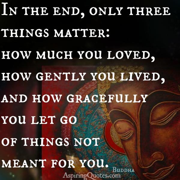 In the end, only three things matter in your life ...