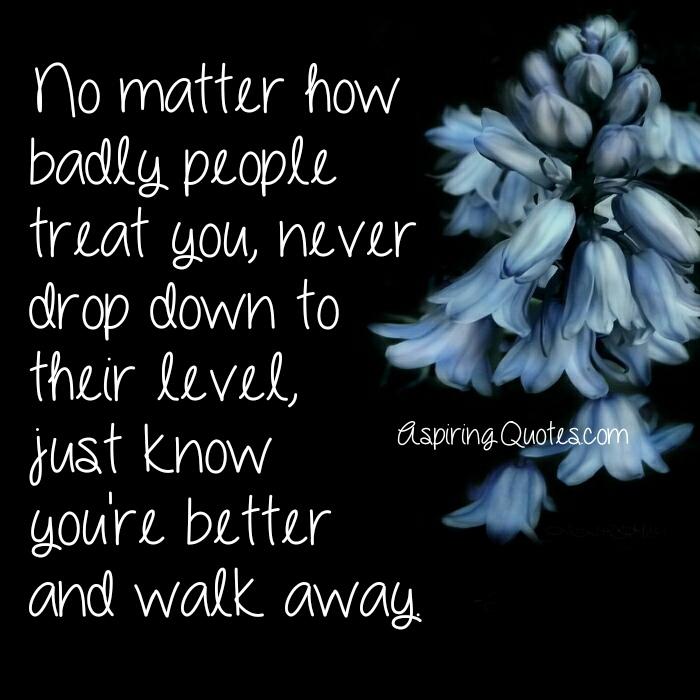 No matter how badly people treat you
