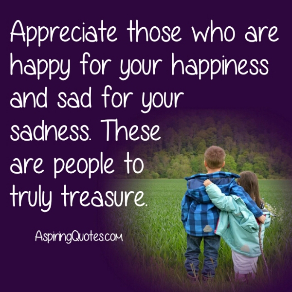 Appreciate those who are sad for your sadness