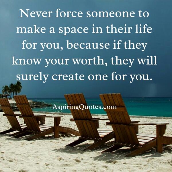 Never force someone to make a space in their life for you - Aspiring Quotes