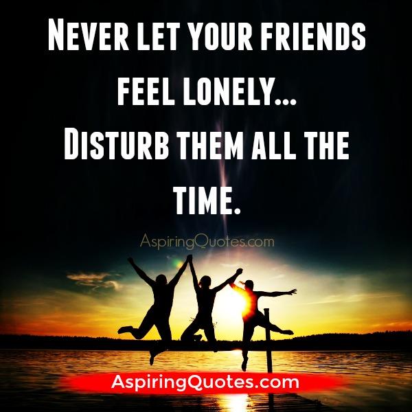 Never let your friends feel lonely