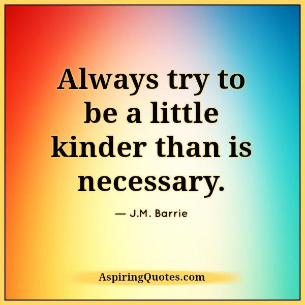 Always try to be a little kinder than is necessary