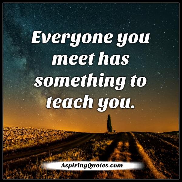 Everyone you meet has something to teach you