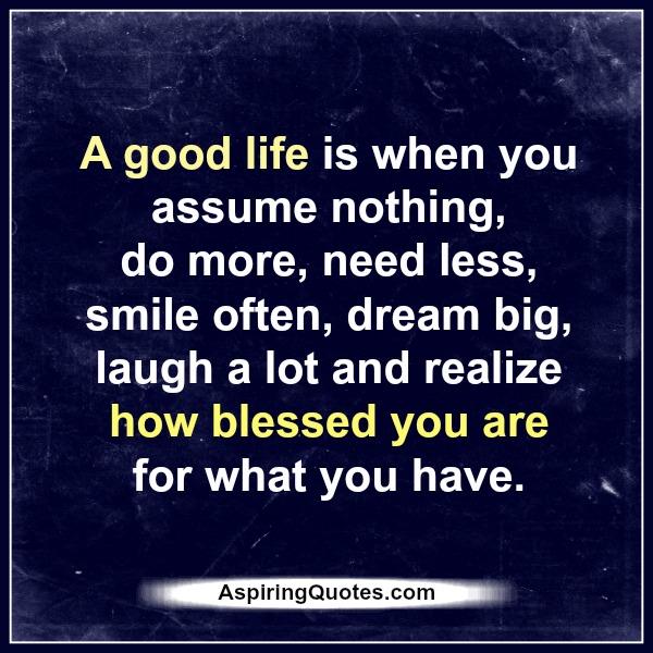 A good life is when you realize how blessed you are for what you have
