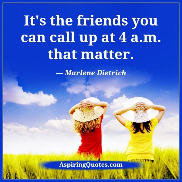 It’s the friends you can call up at 4 am that matter