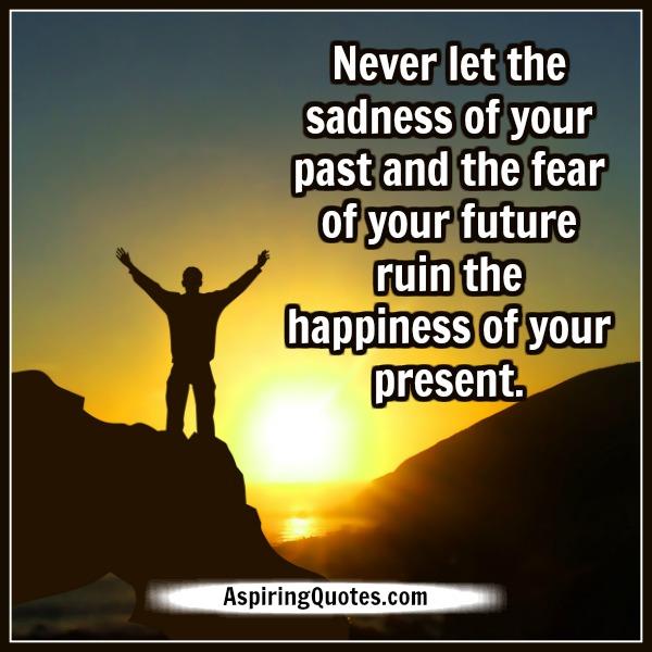 Don’t ruin the happiness of your present