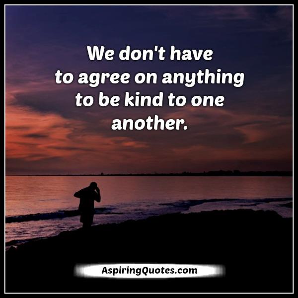 We don’t have to agree on anything to be kind to one another
