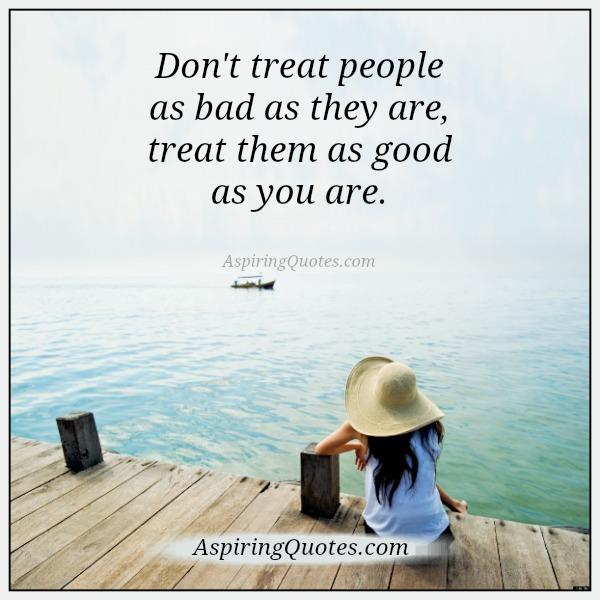 Don’t treat people as bad as they are